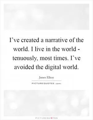 I’ve created a narrative of the world. I live in the world - tenuously, most times. I’ve avoided the digital world Picture Quote #1