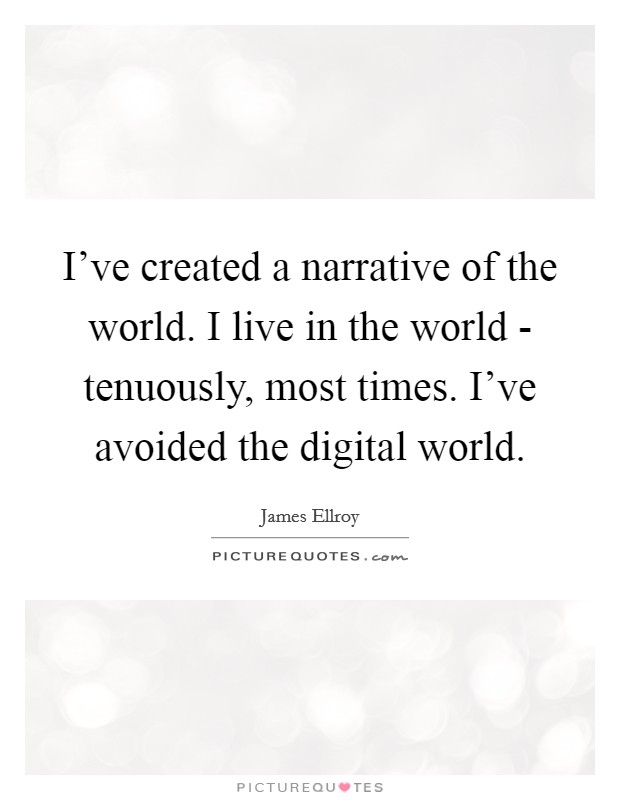 I've created a narrative of the world. I live in the world - tenuously, most times. I've avoided the digital world. Picture Quote #1