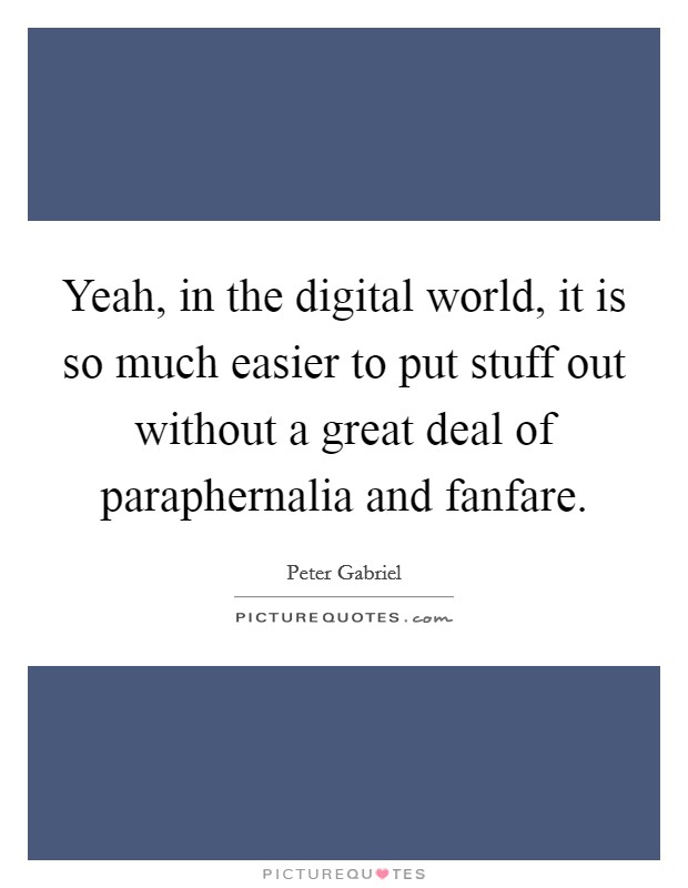 Yeah, in the digital world, it is so much easier to put stuff out without a great deal of paraphernalia and fanfare. Picture Quote #1