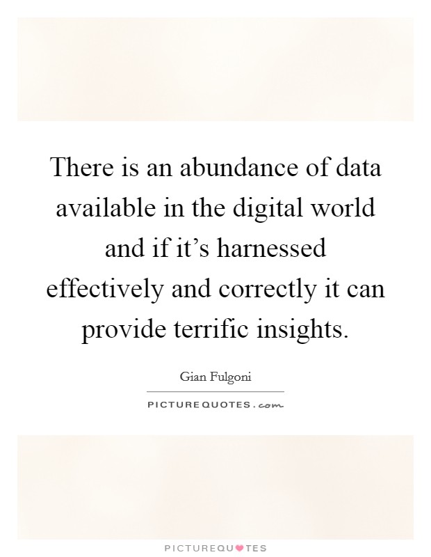 There is an abundance of data available in the digital world and if it's harnessed effectively and correctly it can provide terrific insights. Picture Quote #1
