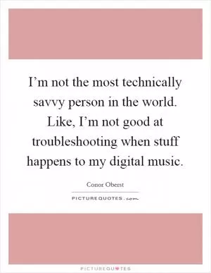 I’m not the most technically savvy person in the world. Like, I’m not good at troubleshooting when stuff happens to my digital music Picture Quote #1