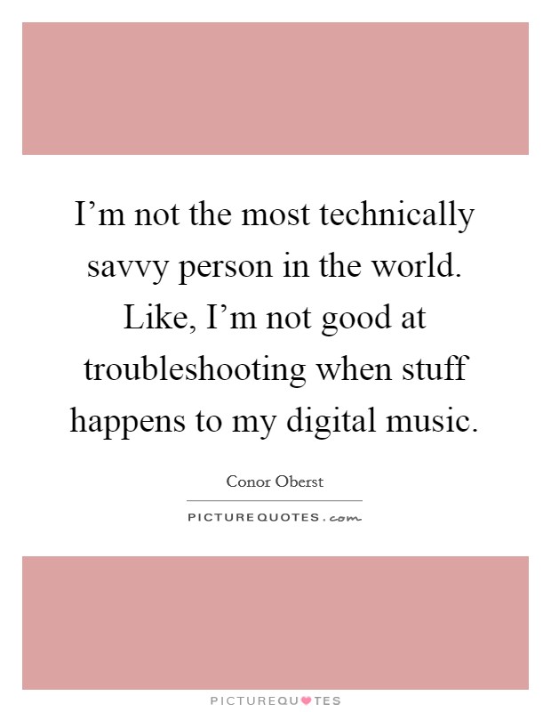 I'm not the most technically savvy person in the world. Like, I'm not good at troubleshooting when stuff happens to my digital music. Picture Quote #1