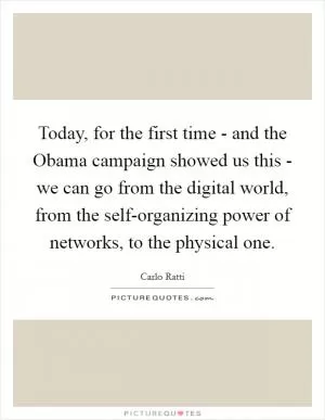 Today, for the first time - and the Obama campaign showed us this - we can go from the digital world, from the self-organizing power of networks, to the physical one Picture Quote #1