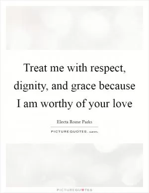 Treat me with respect, dignity, and grace because I am worthy of your love Picture Quote #1