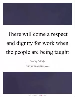 There will come a respect and dignity for work when the people are being taught Picture Quote #1