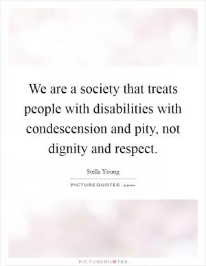 We are a society that treats people with disabilities with condescension and pity, not dignity and respect Picture Quote #1