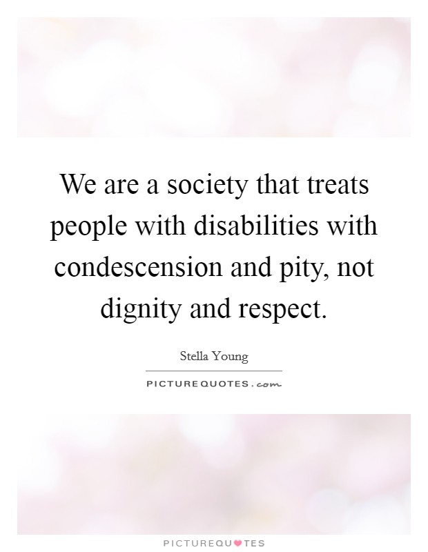 We are a society that treats people with disabilities with condescension and pity, not dignity and respect. Picture Quote #1