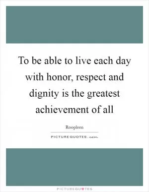 To be able to live each day with honor, respect and dignity is the greatest achievement of all Picture Quote #1