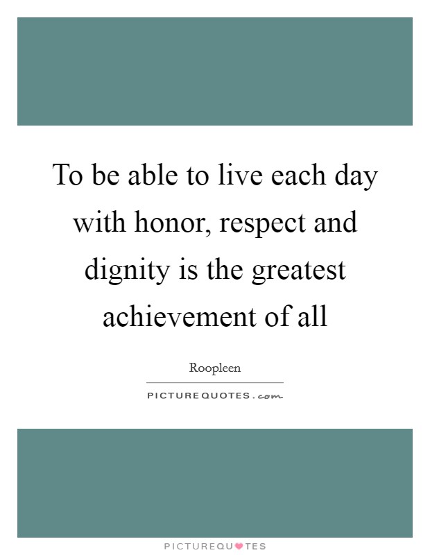 To be able to live each day with honor, respect and dignity is the greatest achievement of all Picture Quote #1