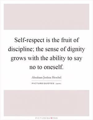 Self-respect is the fruit of discipline; the sense of dignity grows with the ability to say no to oneself Picture Quote #1