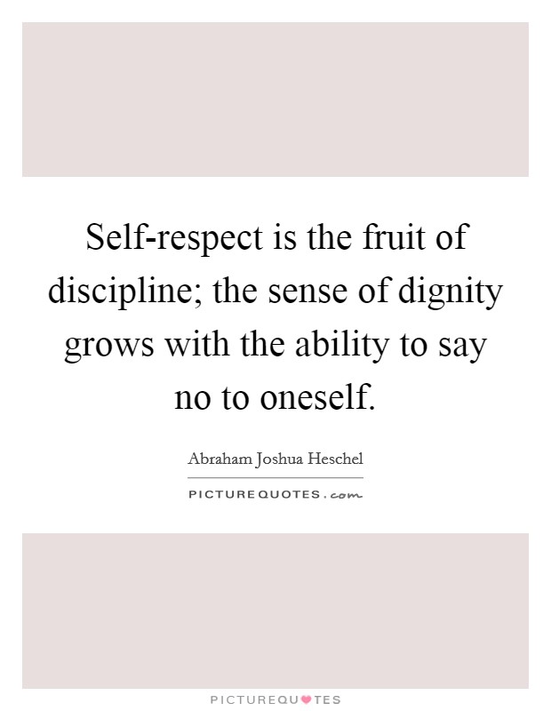 Self-respect is the fruit of discipline; the sense of dignity grows with the ability to say no to oneself. Picture Quote #1