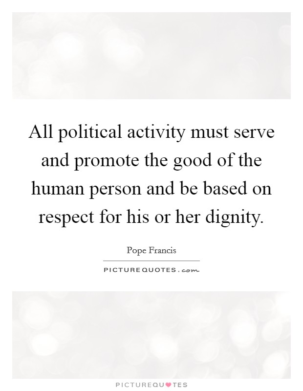 All political activity must serve and promote the good of the human person and be based on respect for his or her dignity. Picture Quote #1