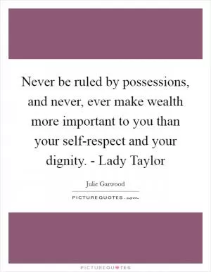 Never be ruled by possessions, and never, ever make wealth more important to you than your self-respect and your dignity. - Lady Taylor Picture Quote #1