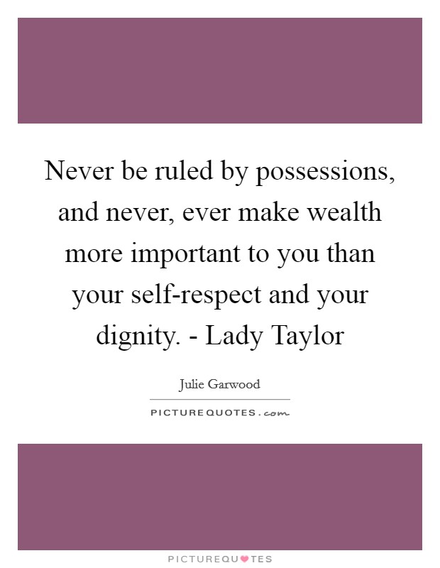 Never be ruled by possessions, and never, ever make wealth more important to you than your self-respect and your dignity. - Lady Taylor Picture Quote #1