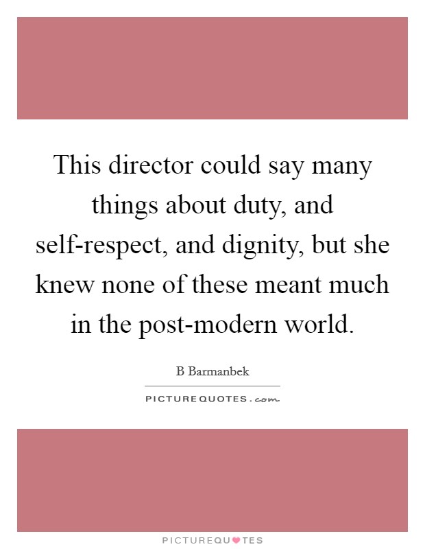 This director could say many things about duty, and self-respect, and dignity, but she knew none of these meant much in the post-modern world. Picture Quote #1