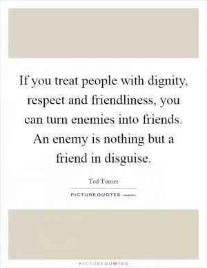 If you treat people with dignity, respect and friendliness, you can turn enemies into friends. An enemy is nothing but a friend in disguise Picture Quote #1