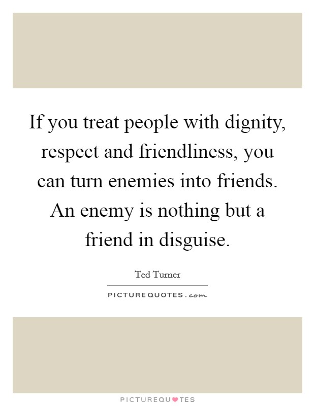 If you treat people with dignity, respect and friendliness, you can turn enemies into friends. An enemy is nothing but a friend in disguise. Picture Quote #1