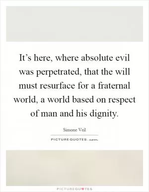 It’s here, where absolute evil was perpetrated, that the will must resurface for a fraternal world, a world based on respect of man and his dignity Picture Quote #1