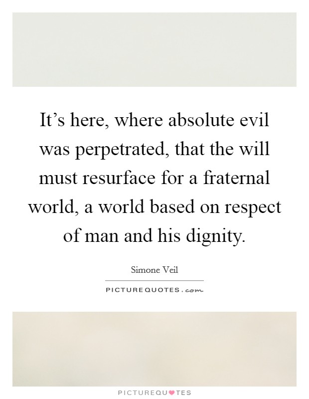It's here, where absolute evil was perpetrated, that the will must resurface for a fraternal world, a world based on respect of man and his dignity. Picture Quote #1