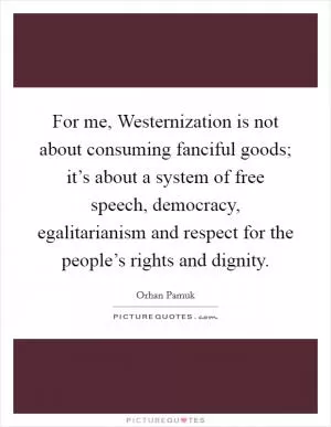 For me, Westernization is not about consuming fanciful goods; it’s about a system of free speech, democracy, egalitarianism and respect for the people’s rights and dignity Picture Quote #1