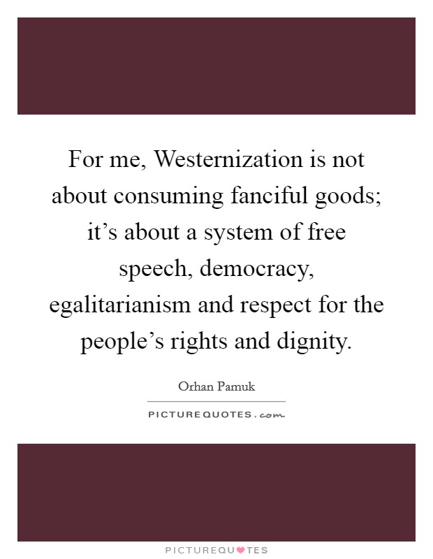 For me, Westernization is not about consuming fanciful goods; it's about a system of free speech, democracy, egalitarianism and respect for the people's rights and dignity. Picture Quote #1