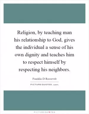 Religion, by teaching man his relationship to God, gives the individual a sense of his own dignity and teaches him to respect himself by respecting his neighbors Picture Quote #1