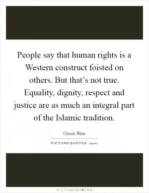People say that human rights is a Western construct foisted on others. But that’s not true. Equality, dignity, respect and justice are as much an integral part of the Islamic tradition Picture Quote #1