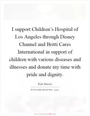 I support Children’s Hospital of Los Angeles through Disney Channel and Britti Cares International in support of children with various diseases and illnesses and donate my time with pride and dignity Picture Quote #1