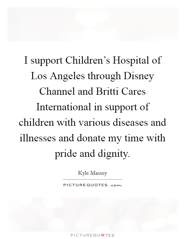 I support Children's Hospital of Los Angeles through Disney Channel and Britti Cares International in support of children with various diseases and illnesses and donate my time with pride and dignity. Picture Quote #1