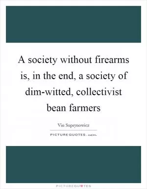 A society without firearms is, in the end, a society of dim-witted, collectivist bean farmers Picture Quote #1