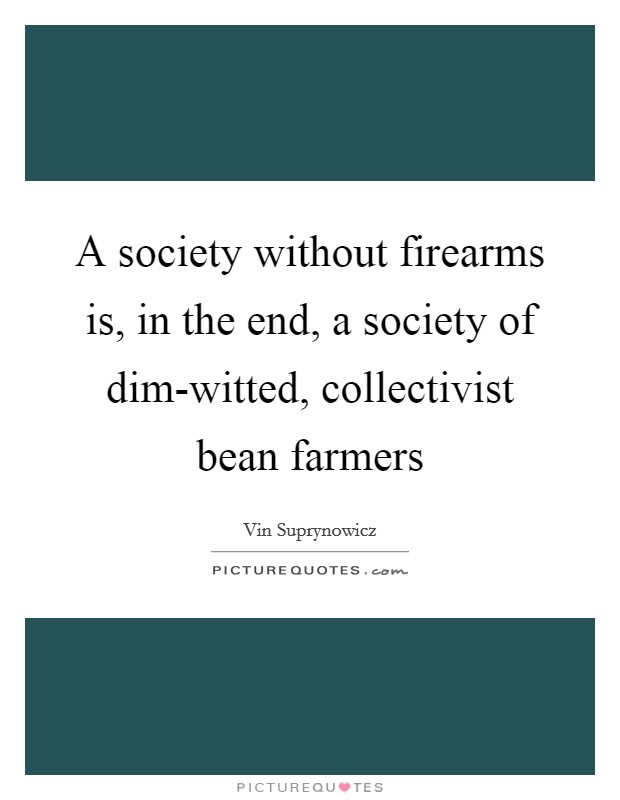 A society without firearms is, in the end, a society of dim-witted, collectivist bean farmers Picture Quote #1