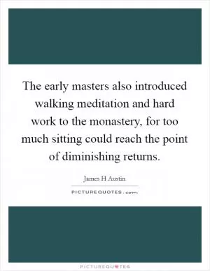 The early masters also introduced walking meditation and hard work to the monastery, for too much sitting could reach the point of diminishing returns Picture Quote #1
