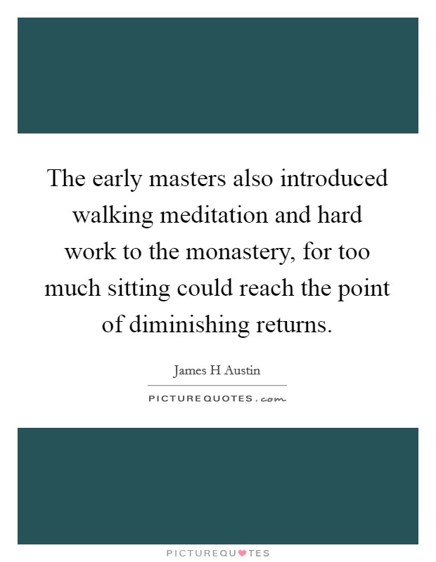 The early masters also introduced walking meditation and hard work to the monastery, for too much sitting could reach the point of diminishing returns. Picture Quote #1