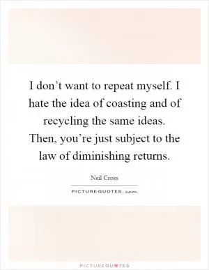 I don’t want to repeat myself. I hate the idea of coasting and of recycling the same ideas. Then, you’re just subject to the law of diminishing returns Picture Quote #1