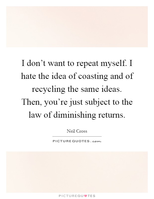 I don't want to repeat myself. I hate the idea of coasting and of recycling the same ideas. Then, you're just subject to the law of diminishing returns. Picture Quote #1