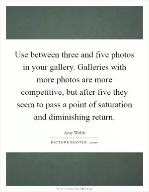 Use between three and five photos in your gallery. Galleries with more photos are more competitive, but after five they seem to pass a point of saturation and diminishing return Picture Quote #1
