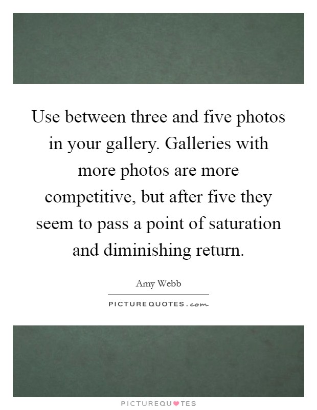 Use between three and five photos in your gallery. Galleries with more photos are more competitive, but after five they seem to pass a point of saturation and diminishing return. Picture Quote #1