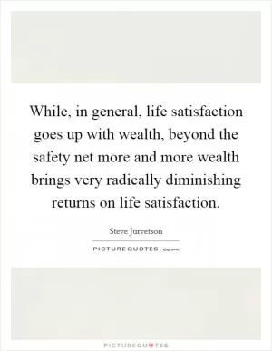 While, in general, life satisfaction goes up with wealth, beyond the safety net more and more wealth brings very radically diminishing returns on life satisfaction Picture Quote #1
