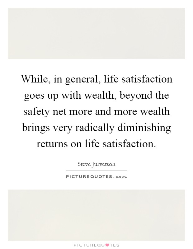 While, in general, life satisfaction goes up with wealth, beyond the safety net more and more wealth brings very radically diminishing returns on life satisfaction. Picture Quote #1