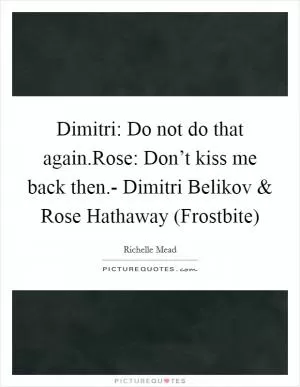 Dimitri: Do not do that again.Rose: Don’t kiss me back then.- Dimitri Belikov and Rose Hathaway (Frostbite) Picture Quote #1