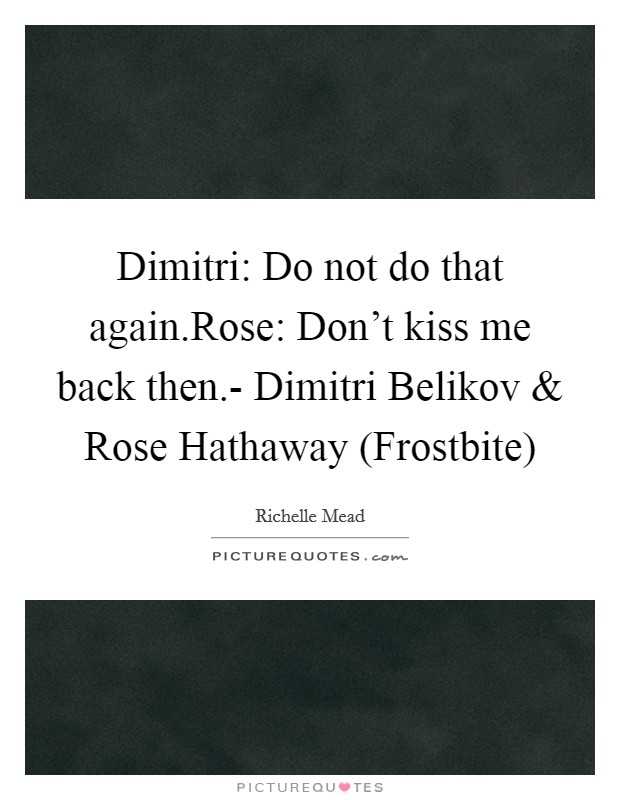 Dimitri: Do not do that again.Rose: Don't kiss me back then.- Dimitri Belikov and Rose Hathaway (Frostbite) Picture Quote #1