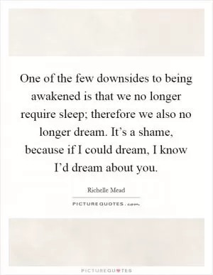 One of the few downsides to being awakened is that we no longer require sleep; therefore we also no longer dream. It’s a shame, because if I could dream, I know I’d dream about you Picture Quote #1