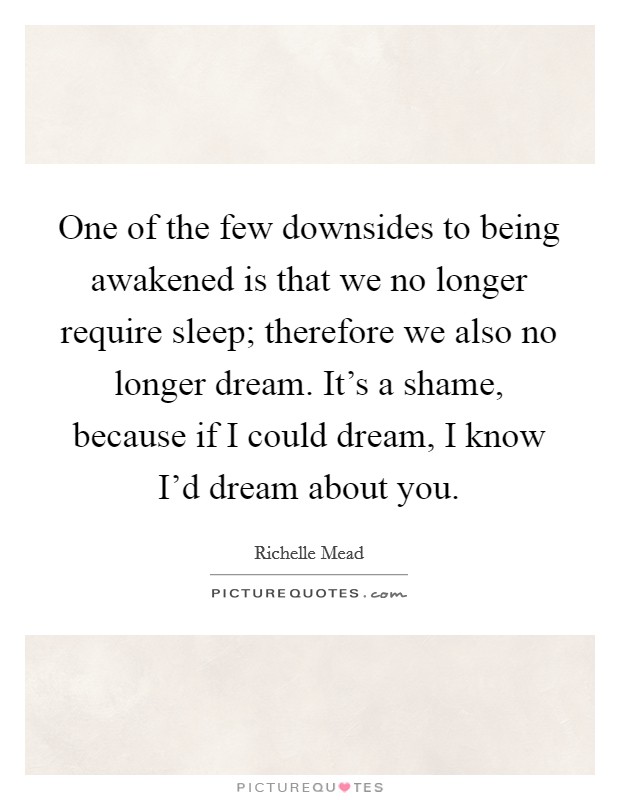 One of the few downsides to being awakened is that we no longer require sleep; therefore we also no longer dream. It's a shame, because if I could dream, I know I'd dream about you. Picture Quote #1