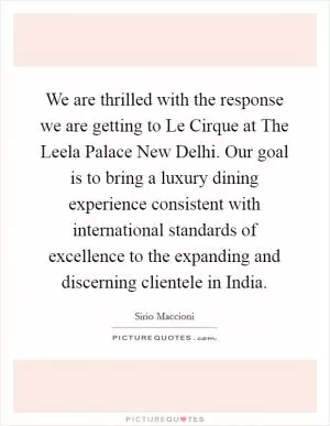 We are thrilled with the response we are getting to Le Cirque at The Leela Palace New Delhi. Our goal is to bring a luxury dining experience consistent with international standards of excellence to the expanding and discerning clientele in India Picture Quote #1