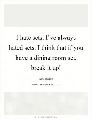 I hate sets. I’ve always hated sets. I think that if you have a dining room set, break it up! Picture Quote #1