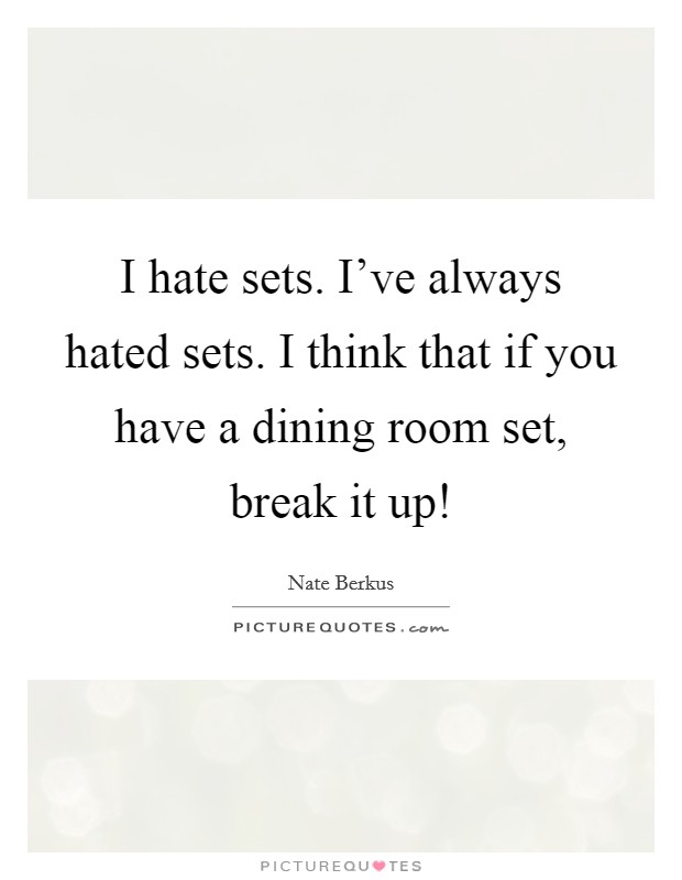 I hate sets. I've always hated sets. I think that if you have a dining room set, break it up! Picture Quote #1