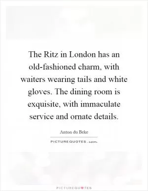 The Ritz in London has an old-fashioned charm, with waiters wearing tails and white gloves. The dining room is exquisite, with immaculate service and ornate details Picture Quote #1