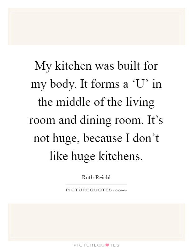My kitchen was built for my body. It forms a ‘U' in the middle of the living room and dining room. It's not huge, because I don't like huge kitchens. Picture Quote #1