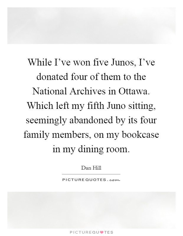 While I've won five Junos, I've donated four of them to the National Archives in Ottawa. Which left my fifth Juno sitting, seemingly abandoned by its four family members, on my bookcase in my dining room. Picture Quote #1
