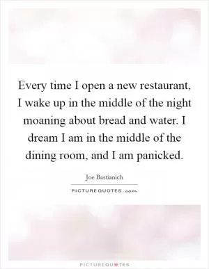 Every time I open a new restaurant, I wake up in the middle of the night moaning about bread and water. I dream I am in the middle of the dining room, and I am panicked Picture Quote #1